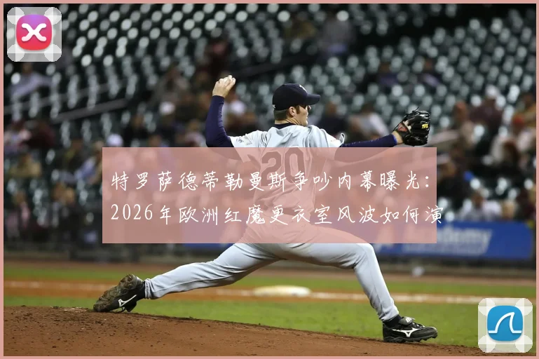 特罗萨德蒂勒曼斯争吵内幕曝光：2026年欧洲红魔更衣室风波如何演变成绝平助攻连线？深度回顾球场经典瞬间