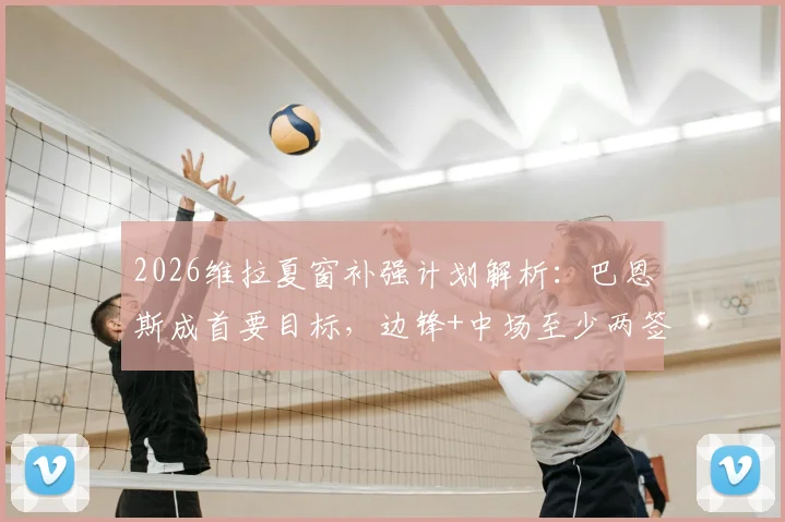 2026维拉夏窗补强计划解析：巴恩斯成首要目标，边锋+中场至少两签