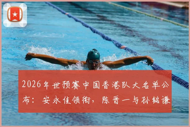 2026年世预赛中国香港队大名单公布:安永佳领衔,陈晋一与孙铭谦等球员入选阵容详解