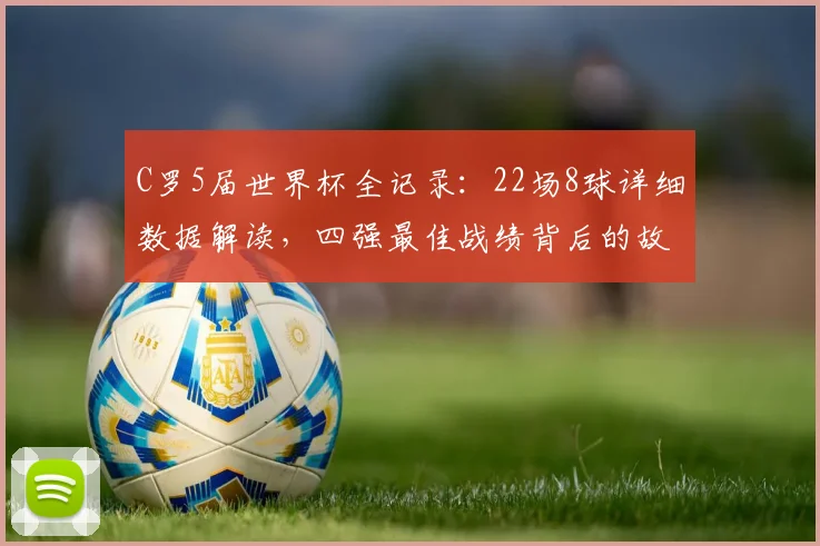 C罗5届世界杯全记录:22场8球详细数据解读,四强最佳战绩背后的故事