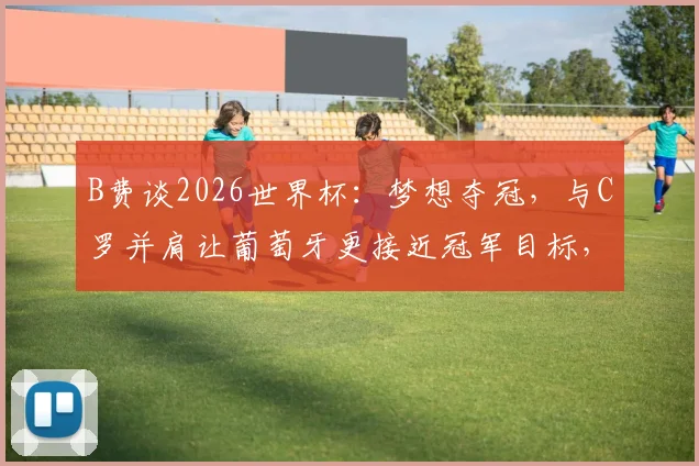 B费谈2026世界杯：梦想夺冠，与C罗并肩让葡萄牙更接近冠军目标，附阵容前景分析