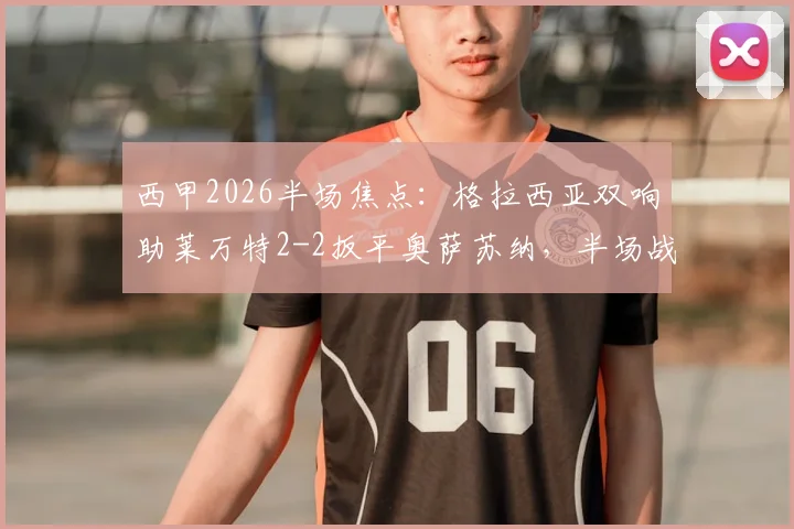 西甲2026半场焦点:格拉西亚双响助莱万特2-2扳平奥萨苏纳,半场战况与进球回顾