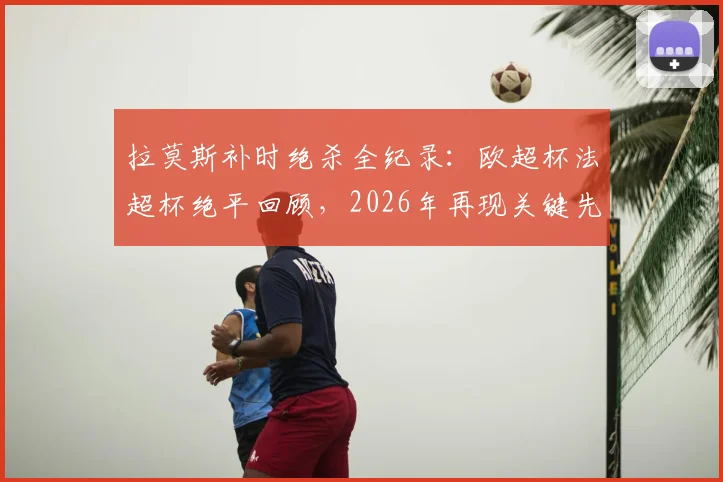 拉莫斯补时绝杀全纪录：欧超杯法超杯绝平回顾，2026年再现关键先生本色