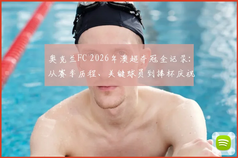奥克兰FC 2026年澳超夺冠全记录：从赛季历程、关键球员到捧杯庆祝瞬间深度解析