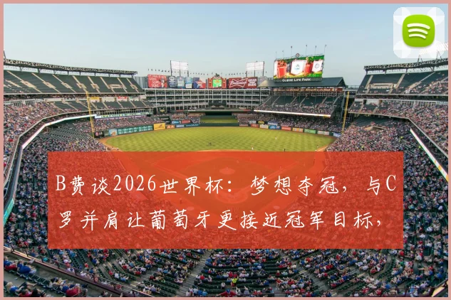 B费谈2026世界杯：梦想夺冠，与C罗并肩让葡萄牙更接近冠军目标，附阵容前景分析
