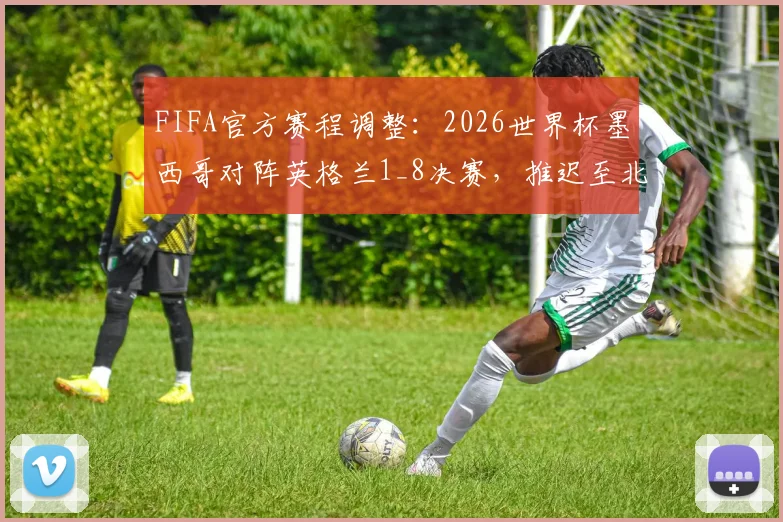 FIFA官方赛程调整：2026世界杯墨西哥对阵英格兰1_8决赛，推迟至北京时间晚9点开球，球迷观赛必看指南