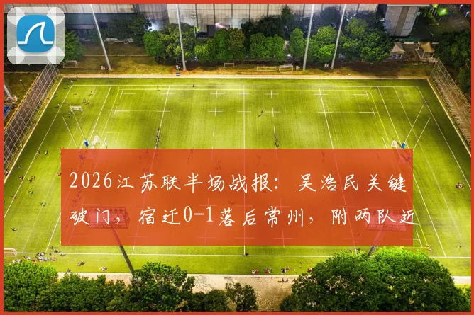 2026江苏联半场战报：吴浩民关键破门，宿迁0-1落后常州，附两队近期交锋记录与球员分析