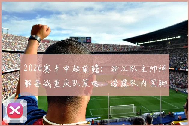 2026赛季中超前瞻:浙江队主帅详解备战重庆队策略,透露队内国脚恢复进展良好