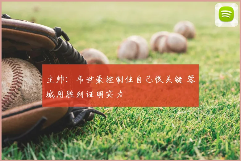 主帅：韦世豪控制住自己很关键 蓉城用胜利证明实力