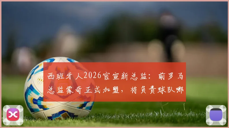 西班牙人2026官宣新总监：前罗马总监蒙奇正式加盟，将负责球队哪些方面？