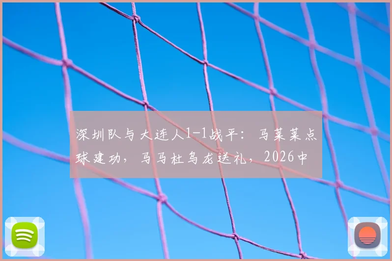 深圳队与大连人1-1战平:马莱莱点球建功,马马杜乌龙送礼,2026中超关键战局分析