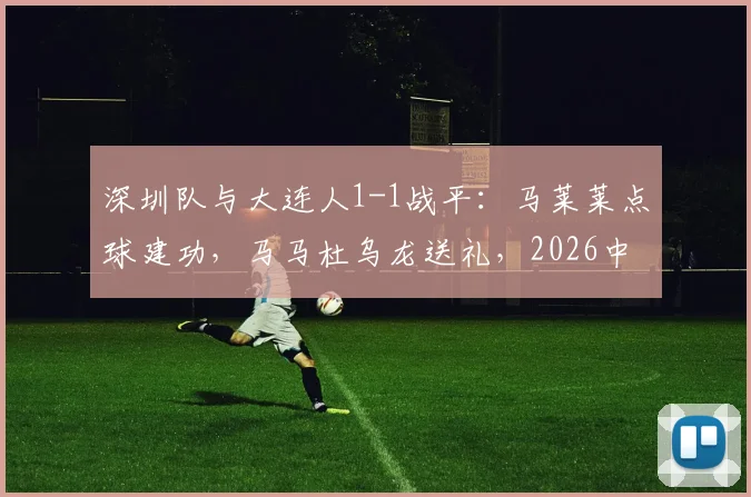 深圳队与大连人1-1战平：马莱莱点球建功，马马杜乌龙送礼，2026中超关键战局分析