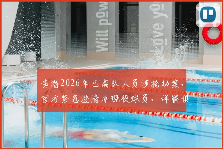 黄潜2026年已离队人员涉抢劫案，官方紧急澄清非现役球员，详解俱乐部舆情处理流程