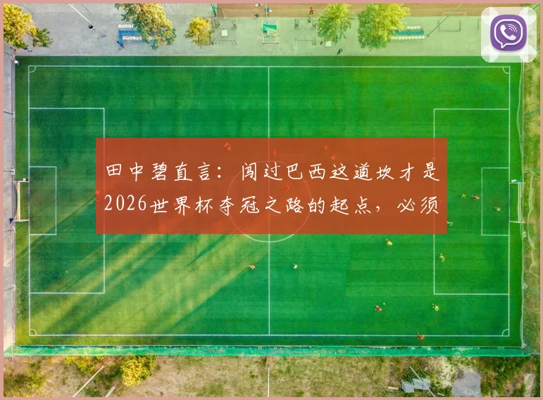 田中碧直言:闯过巴西这道坎才是2026世界杯夺冠之路的起点,必须攻克强敌