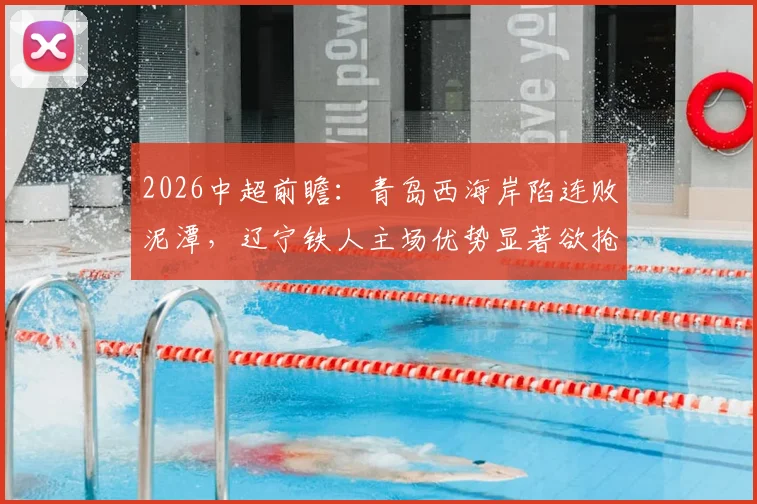 2026中超前瞻:青岛西海岸陷连败泥潭,辽宁铁人主场优势显著欲抢分