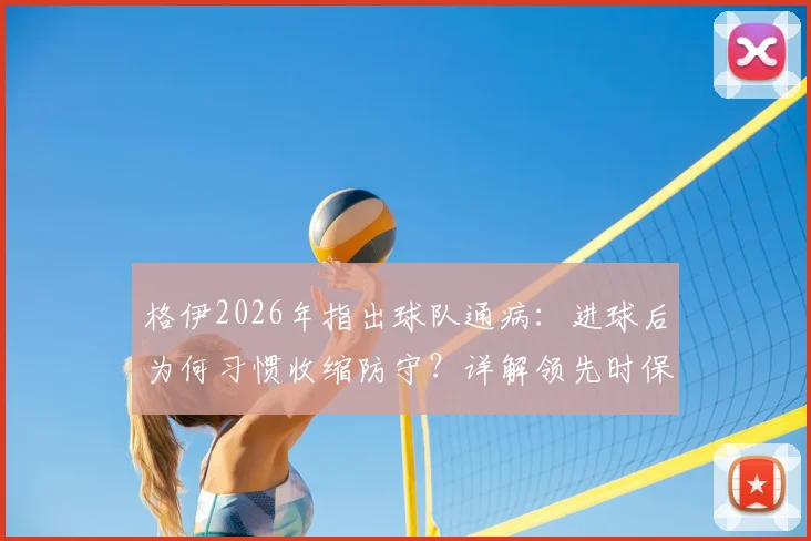 格伊2026年指出球队通病：进球后为何习惯收缩防守？详解领先时保持进攻压迫的战术要诀