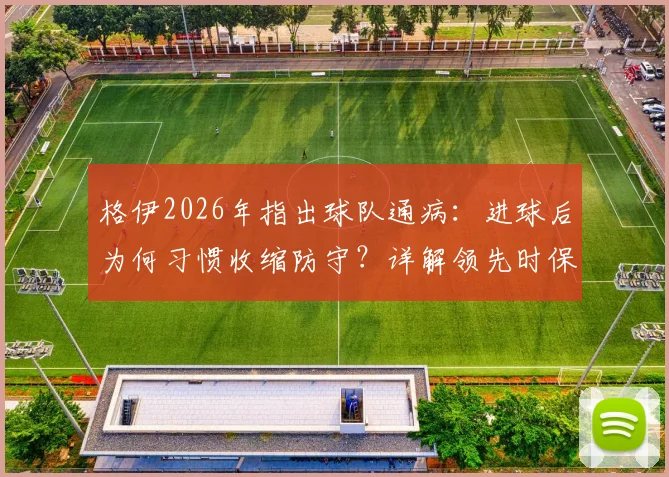 格伊2026年指出球队通病:进球后为何习惯收缩防守?详解领先时保持进攻压迫的战术要诀
