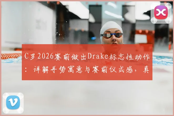 C罗2026赛前做出Drake标志性动作:详解手势寓意与赛前仪式感,真的能带来好运吗?