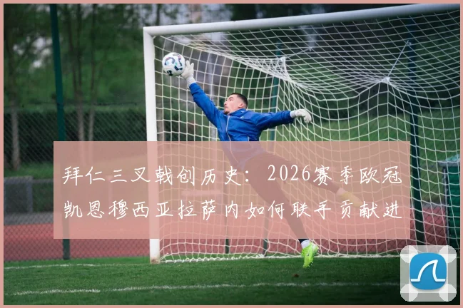 拜仁三叉戟创历史：2026赛季欧冠凯恩穆西亚拉萨内如何联手贡献进球助攻30+？数据深度解读