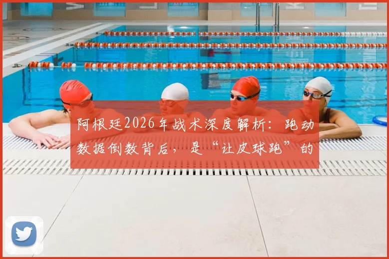 阿根廷2026年战术深度解析：跑动数据倒数背后，是“让皮球跑”的艺术还是隐患？