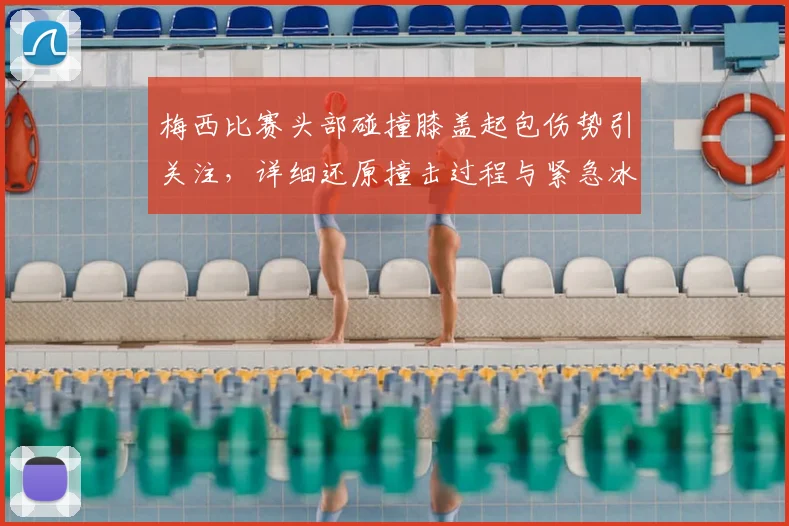梅西比赛头部碰撞膝盖起包伤势引关注，详细还原撞击过程与紧急冰敷处理方法