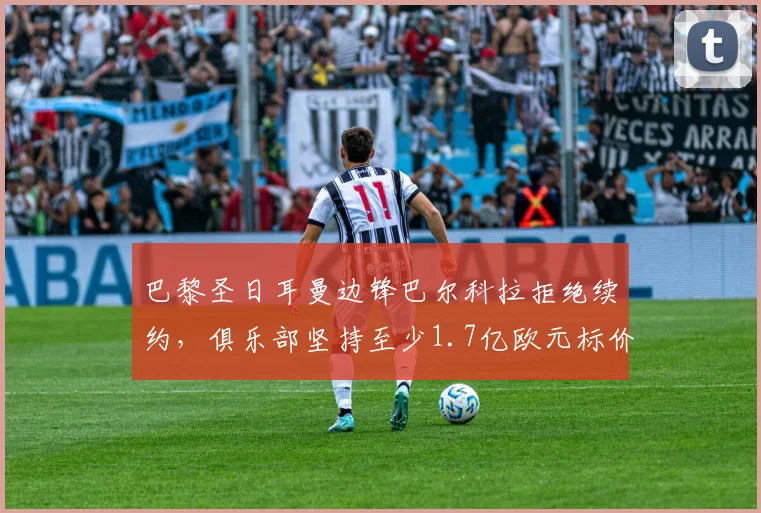 巴黎圣日耳曼边锋巴尔科拉拒绝续约，俱乐部坚持至少1.7亿欧元标价，2026年合同到期去向分析
