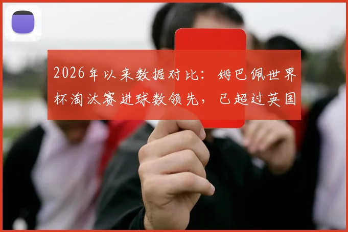 2026年以来数据对比：姆巴佩世界杯淘汰赛进球数领先，已超过英国西班牙葡萄牙等队总和