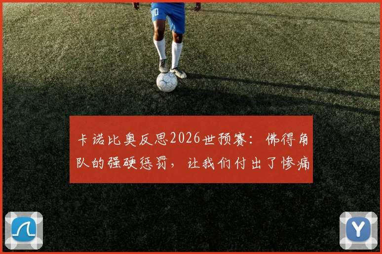 卡诺比奥反思2026世预赛:佛得角队的强硬惩罚,让我们付出了惨痛的代价