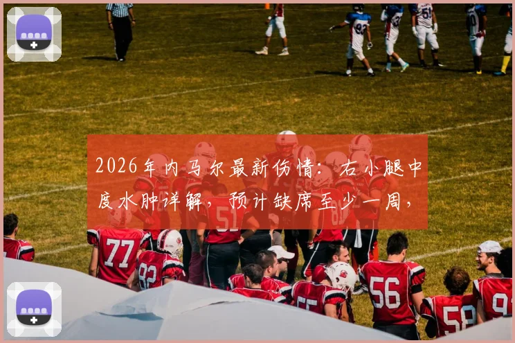 2026年内马尔最新伤情：右小腿中度水肿详解，预计缺席至少一周，球队面临新挑战