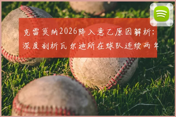 克雷莫纳2026降入意乙原因解析:深度剖析瓦尔迪所在球队连续两年降级困境及意乙联赛前景