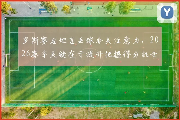 罗斯赛后坦言丢球非关注意力,2026赛季关键在于提升把握得分机会的能力