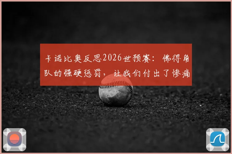 卡诺比奥反思2026世预赛：佛得角队的强硬惩罚，让我们付出了惨痛的代价