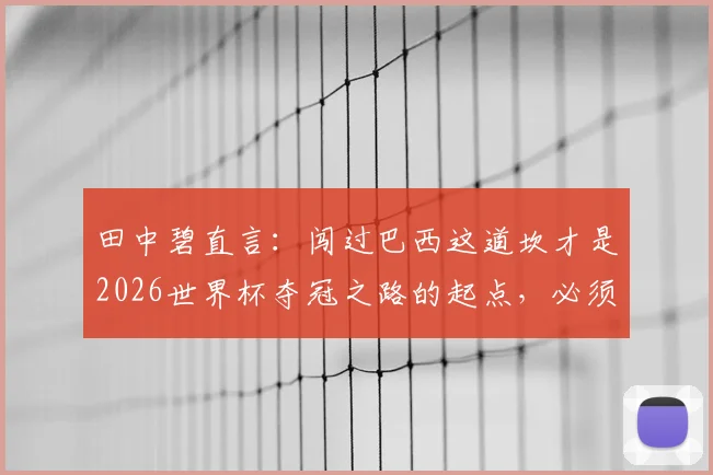 田中碧直言：闯过巴西这道坎才是2026世界杯夺冠之路的起点，必须攻克强敌