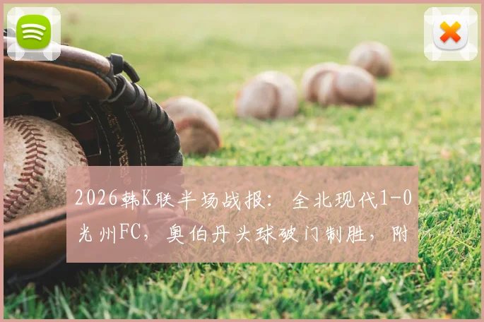 2026韩K联半场战报:全北现代1-0光州FC,奥伯丹头球破门制胜,附全场录像回放链接
