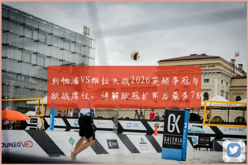 利物浦VS维拉决战2026英超争冠与欧战席位，详解欧冠扩军后最多7队晋级新规则