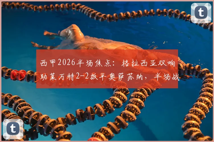 西甲2026半场焦点：格拉西亚双响助莱万特2-2扳平奥萨苏纳，半场战况与进球回顾