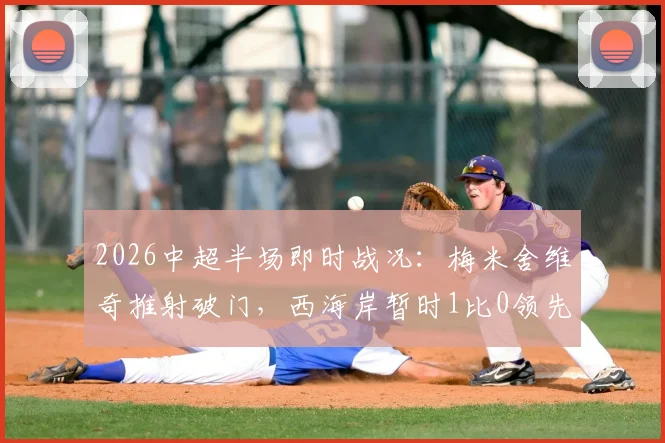 2026中超半场即时战况：梅米舍维奇推射破门，西海岸暂时1比0领先山东泰山，比赛直播与进球回放分析