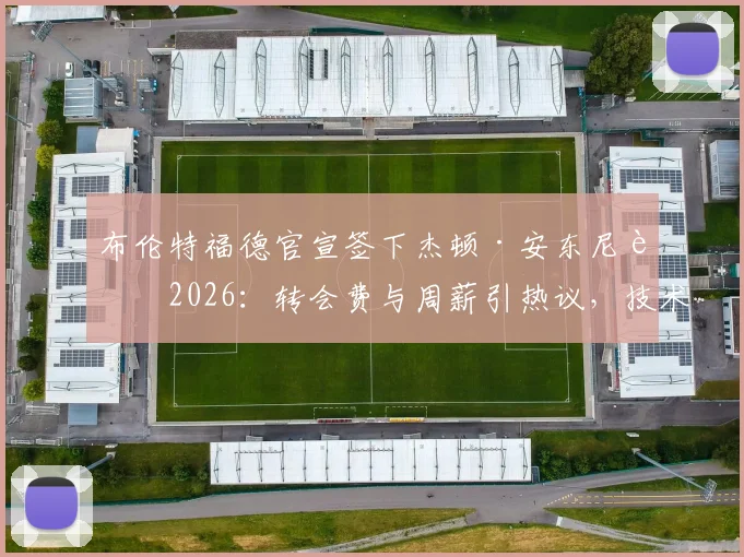 布伦特福德官宣签下杰顿·安东尼至2026：转会费与周薪引热议，技术特点深度剖析