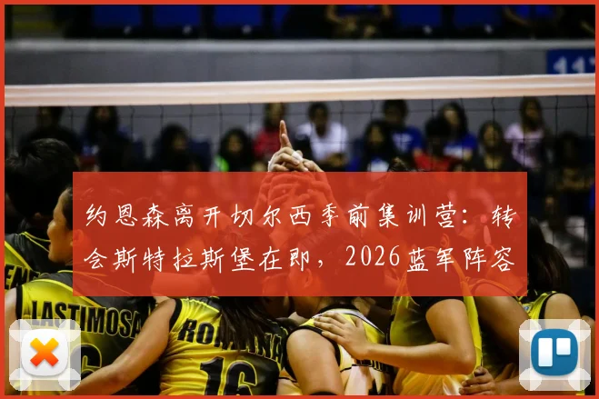 约恩森离开切尔西季前集训营：转会斯特拉斯堡在即，2026蓝军阵容调整开启