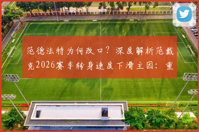 范德法特为何改口？深度解析范戴克2026赛季转身速度下滑主因：重伤后遗症与领袖角色之辩