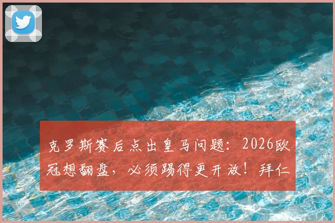 克罗斯赛后点出皇马问题：2026欧冠想翻盘，必须踢得更开放！拜仁同样会犯错