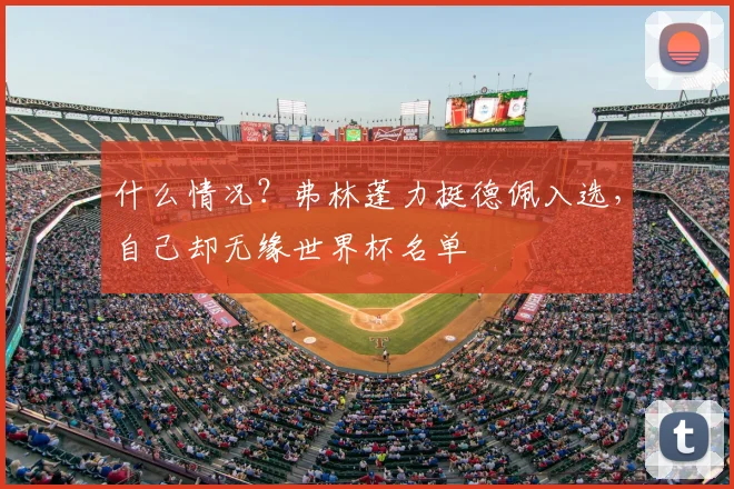 什么情况?弗林蓬力挺德佩入选,自己却无缘世界杯名单