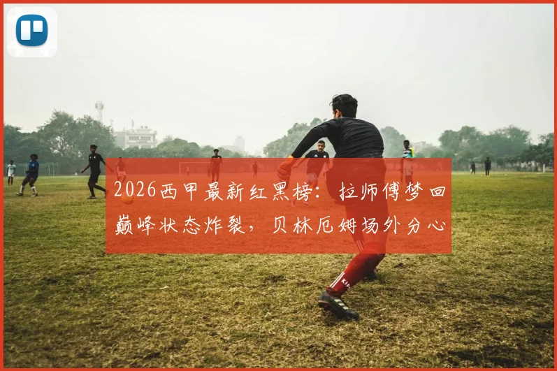 2026西甲最新红黑榜：拉师傅梦回巅峰状态炸裂，贝林厄姆场外分心拖累皇马？