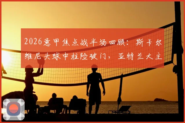 2026意甲焦点战半场回顾：斯卡尔维尼头球中柱险破门，亚特兰大主场0-0暂平尤文图斯