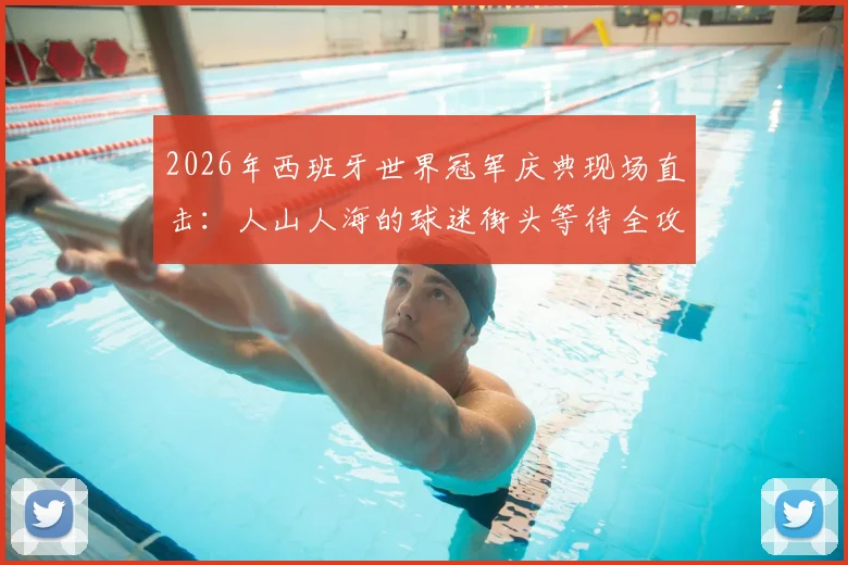 2026年西班牙世界冠军庆典现场直击:人山人海的球迷街头等待全攻略,包含地点、路线与安全指南