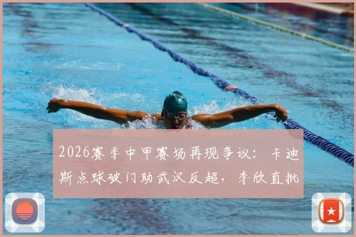 2026赛季中甲赛场再现争议：卡迪斯点球破门助武汉反超，李欣直批判罚过严，球迷你怎么看？