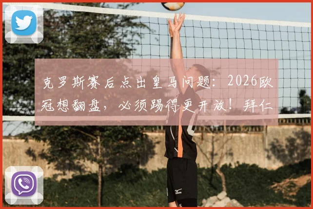 克罗斯赛后点出皇马问题:2026欧冠想翻盘,必须踢得更开放!拜仁同样会犯错