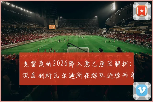 克雷莫纳2026降入意乙原因解析：深度剖析瓦尔迪所在球队连续两年降级困境及意乙联赛前景