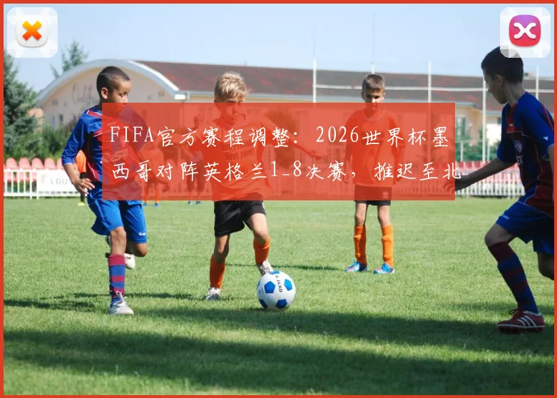 FIFA官方赛程调整：2026世界杯墨西哥对阵英格兰1_8决赛，推迟至北京时间晚9点开球，球迷观赛必看指南