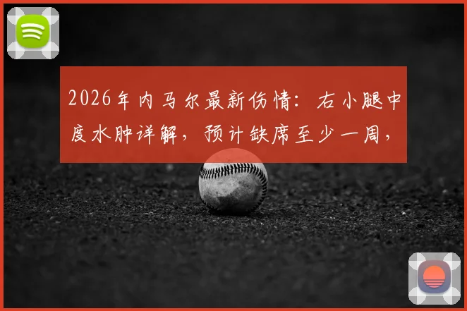 2026年内马尔最新伤情:右小腿中度水肿详解,预计缺席至少一周,球队面临新挑战